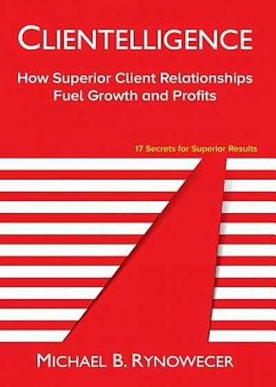 Clientelligence: How Superior Client Relationships Fuel Growth and Profits, Hardcover