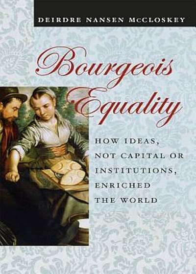 Bourgeois Equality: How Ideas, Not Capital or Institutions, Enriched the World, Hardcover