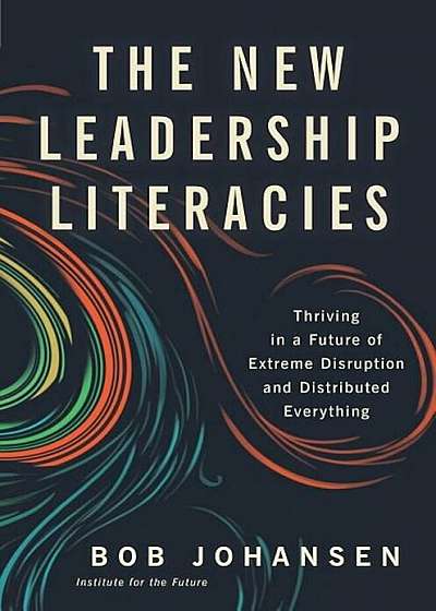 The New Leadership Literacies: Thriving in a Future of Extreme Disruption and Distributed Everything, Hardcover