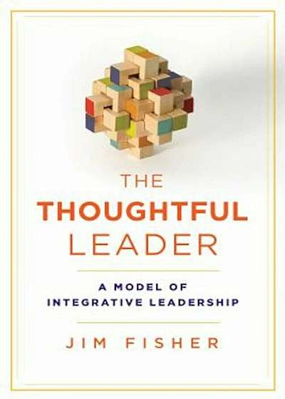 The Thoughtful Leader: A Model of Integrative Leadership, Hardcover