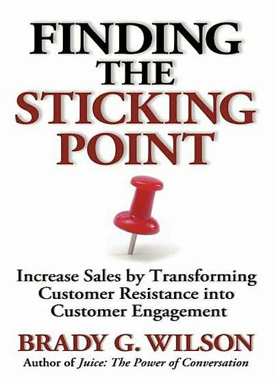 Finding the Sticking Point: Increase Sales by Transforming Customer Resistance Into Customer Engagement, Paperback