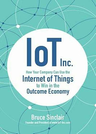 IoT Inc: How Your Company Can Use the Internet of Things to Win in the Outcome Economy, Hardcover