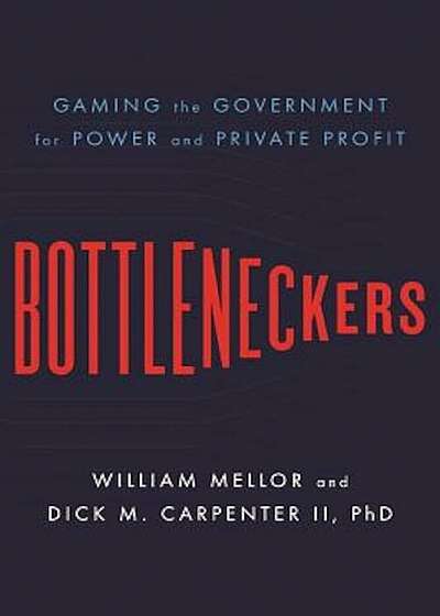 Bottleneckers: Gaming the Government for Power and Private Profit, Hardcover