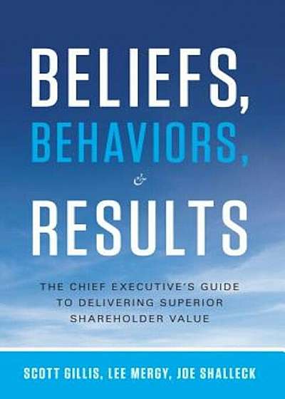 Beliefs, Behaviors, & Results: The Chief Executive's Guide to Delivering Superior Shareholder Value, Hardcover