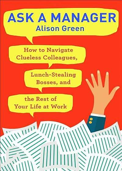 Ask a Manager: How to Navigate Clueless Colleagues, Lunch-Stealing Bosses, and the Rest of Your Life at Work, Paperback