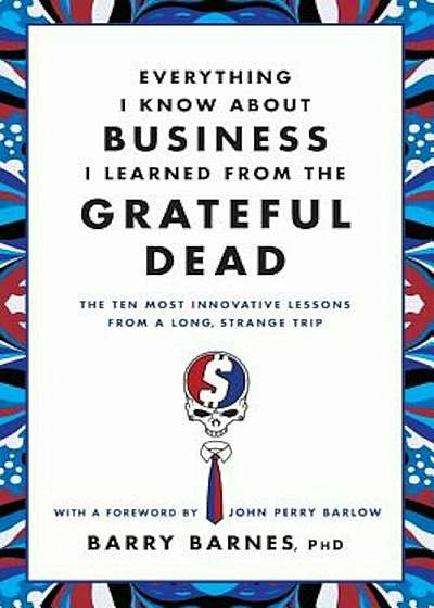 Everything I Know about Business I Learned from the Grateful Dead: The Ten Most Innovative Lessons from a Long, Strange Trip, Paperback