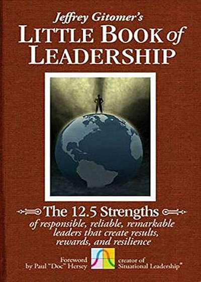 The Little Book of Leadership: The 12.5 Strengths of Responsible, Reliable, Remarkable Leaders That Create Results, Rewards, and Resilience, Hardcover