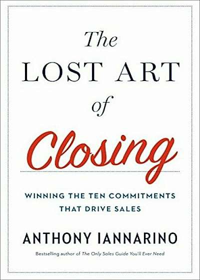 The Lost Art of Closing: Winning the Ten Commitments That Drive Sales, Hardcover
