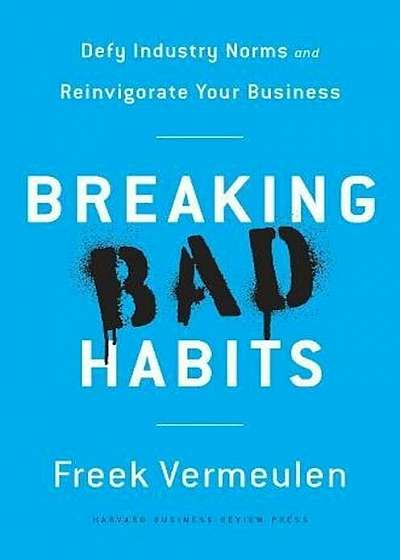 Breaking Bad Habits: Defy Industry Norms and Reinvigorate Your Business, Hardcover