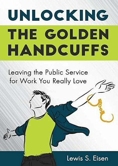 Unlocking the Golden Handcuffs: Leaving the Public Service for Work You Really Love, Paperback