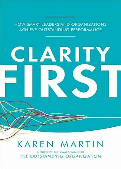 Clarity First: How Smart Leaders and Organizations Achieve Outstanding Performance, Hardcover