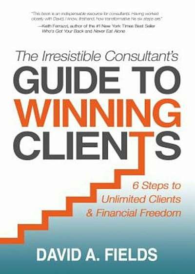 The Irresistible Consultant's Guide to Winning Clients: 6 Steps to Unlimited Clients & Financial Freedom, Paperback