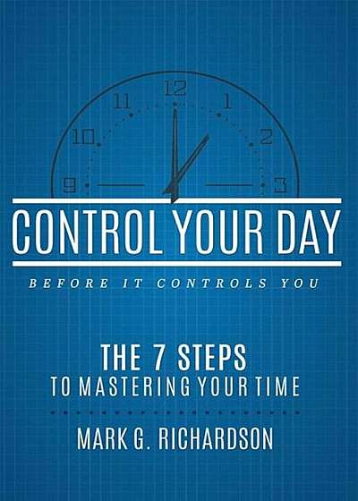 Control Your Day Before It Controls You: The 7 Steps to Mastering Your Time, Paperback