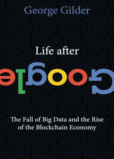 Life After Google: The Fall of Big Data and the Rise of the Blockchain Economy, Hardcover