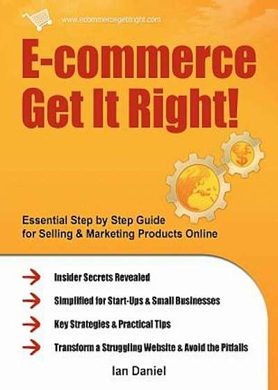 E-Commerce Get It Right!: Essential Step by Step Guide for Selling & Marketing Products Online. Insider Secrets, Key Strategies & Practical Tips, Paperback