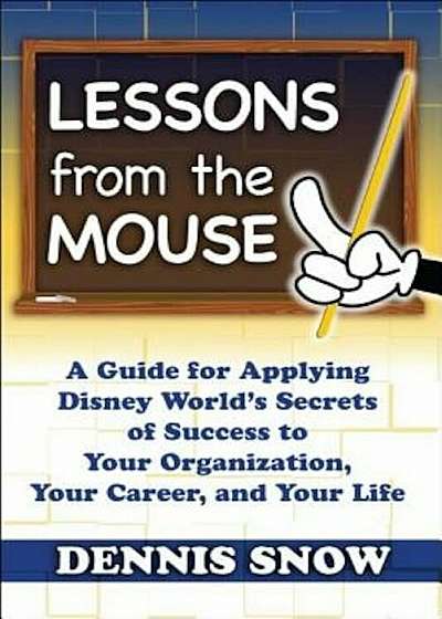 Lessons from the Mouse: A Guide for Applying Disney World's Secrets of Success to Your Organization, Your Career, and Your Life, Hardcover