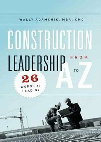 Construction Leadership from A to Z: 26 Words to Lead by, Paperback