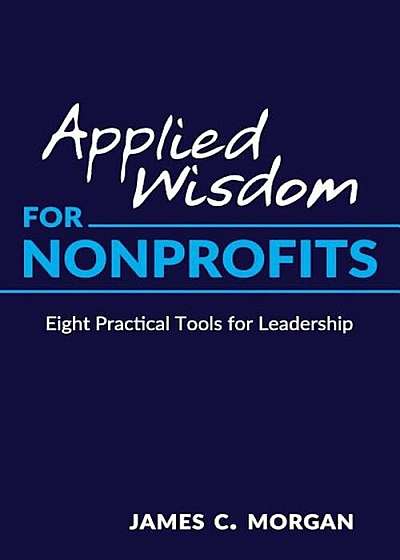 Applied Wisdom for Nonprofits: Eight Practical Tools for Leadership, Paperback