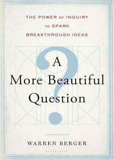 A More Beautiful Question: The Power of Inquiry to Spark Breakthrough Ideas, Hardcover