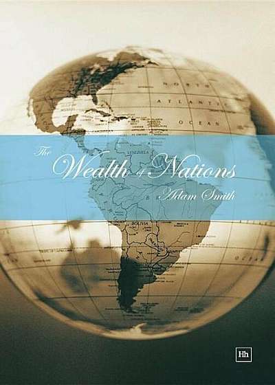 The Wealth of Nations: An Inquiry Into the Nature and Causes of the Wealth of Nations, Hardcover