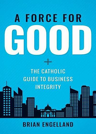 Force for Good: The Catholic Guide to Business Integrity, Hardcover