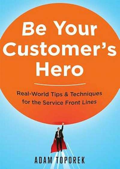 Be Your Customer's Hero: Real-World Tips & Techniques for the Service Front Lines, Paperback