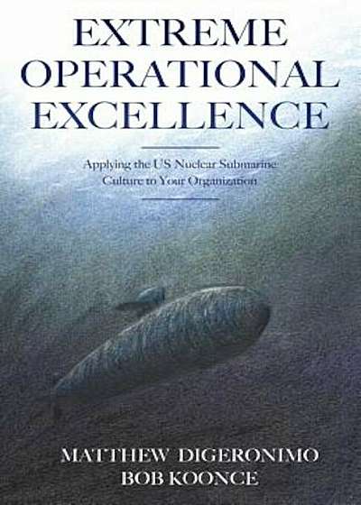 Extreme Operational Excellence: Applying the Us Nuclear Submarine Culture to Your Organization, Paperback