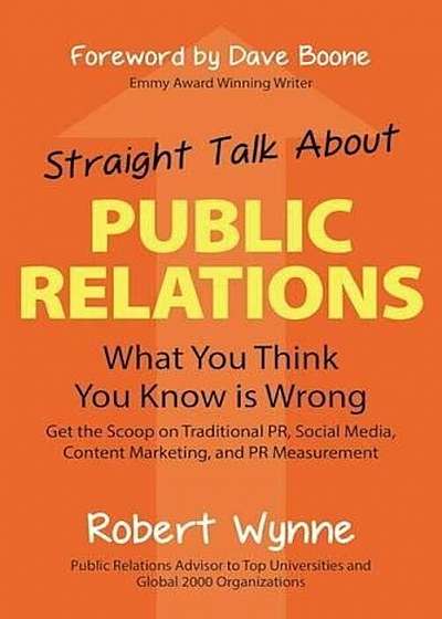 Straight Talk about Public Relations: What You Think You Know Is Wrong, Hardcover