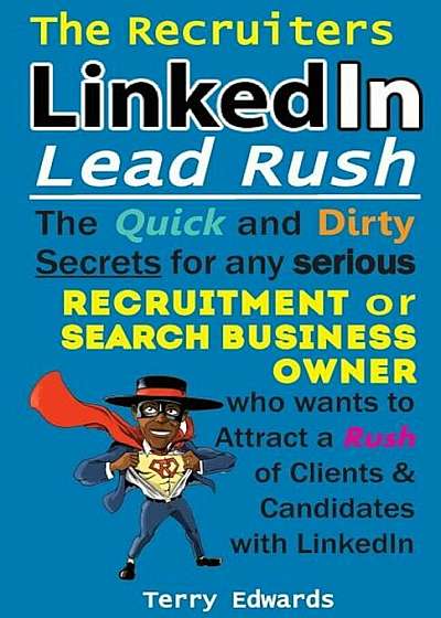The Recruiters Linkedin Lead Rush: The Quick and Dirty Secrets for Any Serious Recruitment and Search Business Owner Who Wants to Attract a Rush of Cl, Paperback