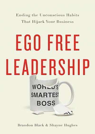 Ego Free Leadership: Ending the Unconscious Habits That Hijack Your Business, Hardcover