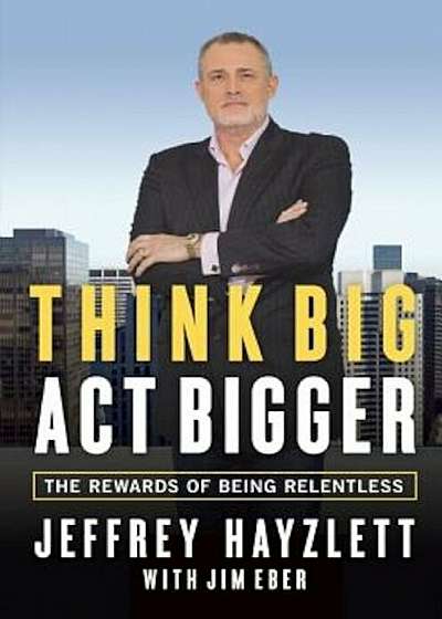 Think Big, Act Bigger: The Rewards of Being Relentless, Hardcover