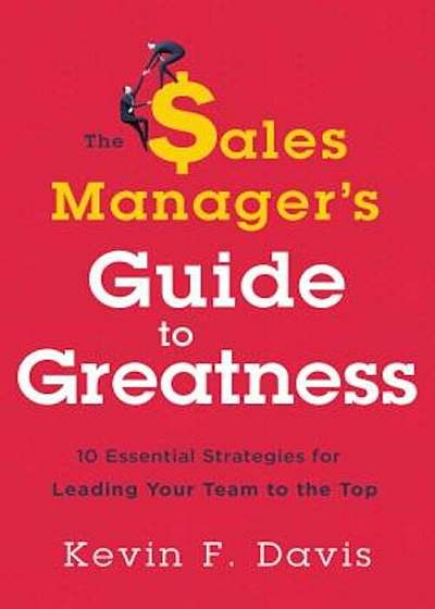 The Sales Manager's Guide to Greatness: Ten Essential Strategies for Leading Your Team to the Top, Hardcover