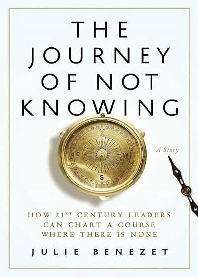 The Journey of Not Knowing: How 21st Century Leaders Can Chart a Course Where There Is None, Paperback