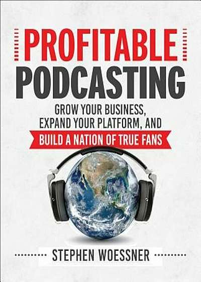 Profitable Podcasting: Grow Your Business, Expand Your Platform, and Build a Nation of True Fans, Paperback