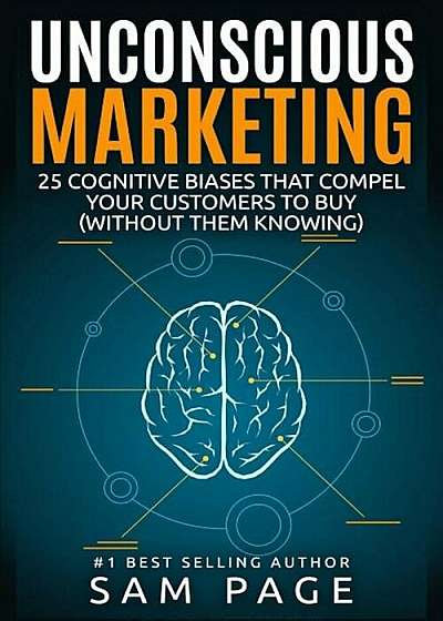 Unconscious Marketing: 25 Cognitive Biases That Compel Your Customers to Buy (Without Them Knowing), Paperback
