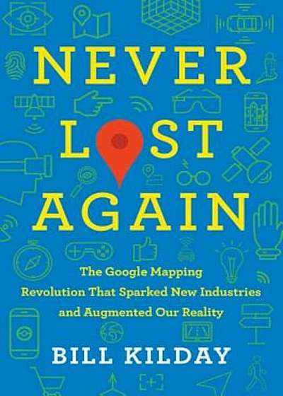 Never Lost Again: The Google Mapping Revolution That Sparked New Industries and Augmented Our Reality, Hardcover