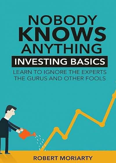 Nobody Knows Anything: Investing Basics Learn to Ignore the Experts, the Gurus and Other Fools, Paperback