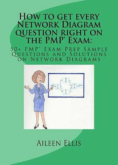 How to Get Every Network Diagram Question Right on the Pmp(r) Exam: 50+ Pmp(r) Exam Prep Sample Questions and Solutions on Network Diagrams, Paperback