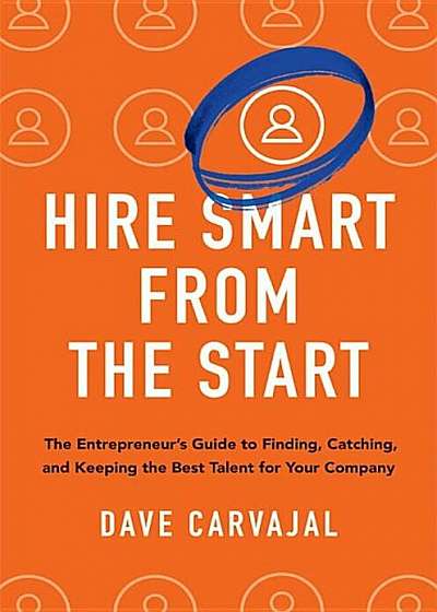 Hire Smart from the Start: The Entrepreneur's Guide to Finding, Catching, and Keeping the Best Talent for Your Company, Hardcover