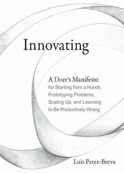 Innovating: A Doer's Manifesto for Starting from a Hunch, Prototyping Problems, Scaling Up, and Learning to Be Productively Wrong, Hardcover