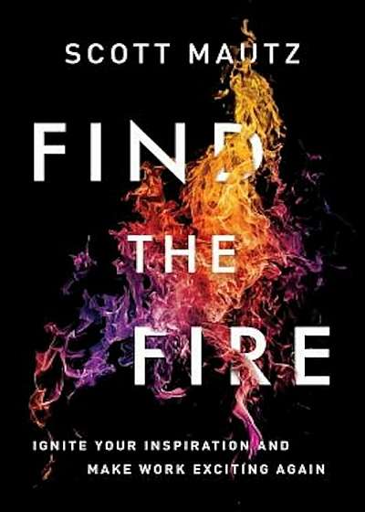 Find the Fire: Ignite Your Inspiration--And Make Work Exciting Again, Hardcover