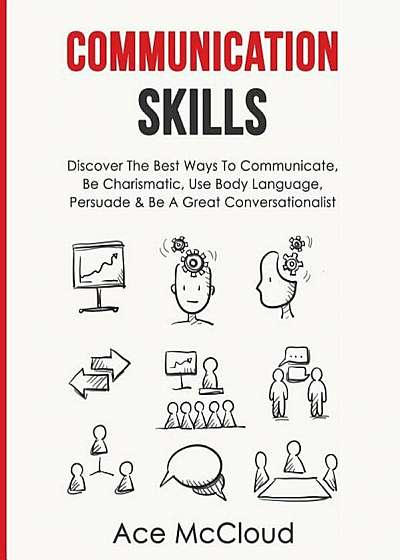 Communication Skills: Discover the Best Ways to Communicate, Be Charismatic, Use Body Language, Persuade & Be a Great Conversationalist, Paperback
