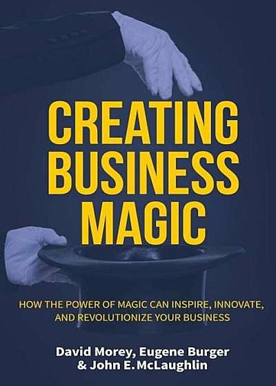 Creating Business Magic: How the Power of Magic Can Inspire, Innovate, and Revolutionize Your Business, Hardcover