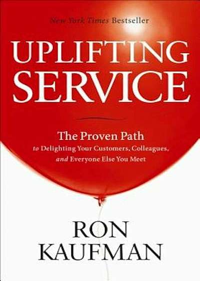 Uplifting Service: The Proven Path to Delighting Your Customers, Colleagues, and Everyone Else You Meet, Hardcover