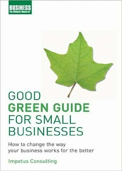 Good Green Guide for Small Businesses: How to Change the Way Your Business Works for the Better