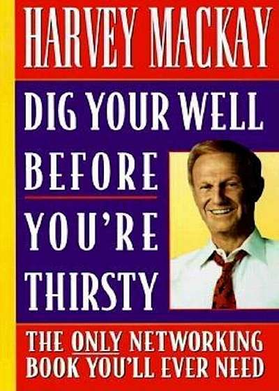 Dig Your Well Before You're Thirsty: The Only Networking Book You'll Ever Need, Paperback