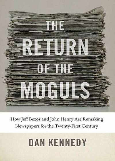 The Return of the Moguls: How Jeff Bezos and John Henry Are Remaking Newspapers for the Twenty-First Century, Hardcover