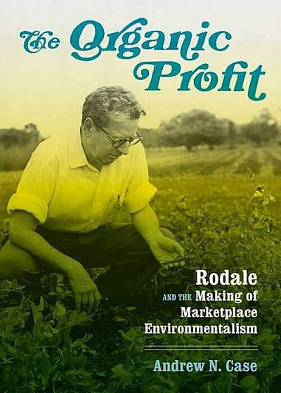 The Organic Profit: Rodale and the Making of Marketplace Environmentalism, Hardcover