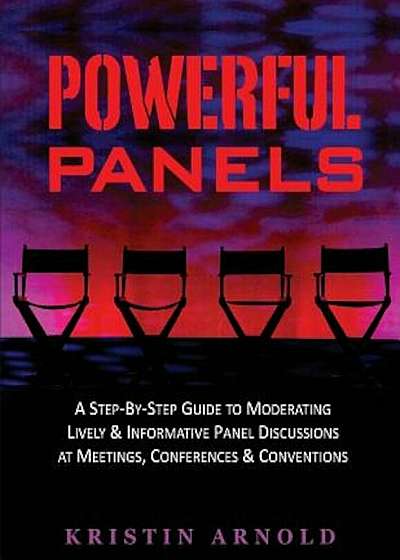 Powerful Panels: A Step-By-Step Guide to Moderating Lively and Informative Panel Discussions at Meetings, Conferences and Conventions, Paperback