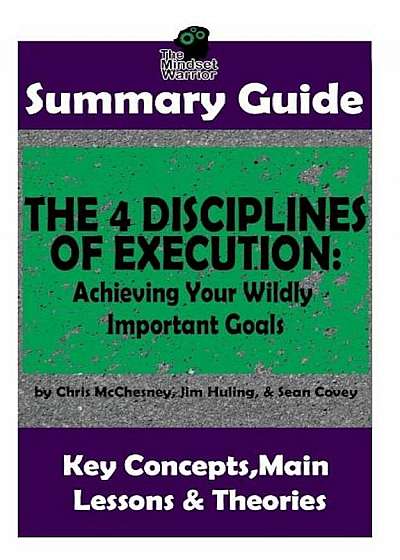 Summary: The 4 Disciplines of Execution: Achieving Your Wildly Important Goals By: Chris McChesney, Sean Covey, Jim Huling